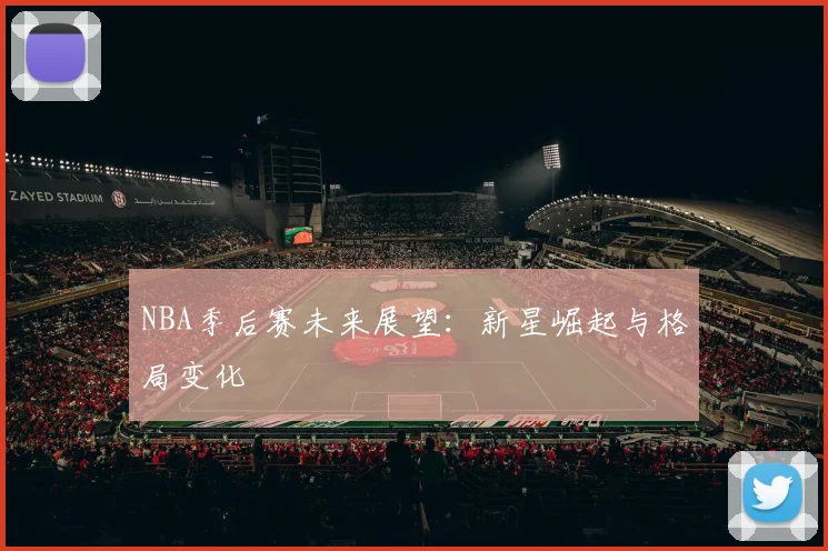 NBA季后赛未来展望：新星崛起与格局变化