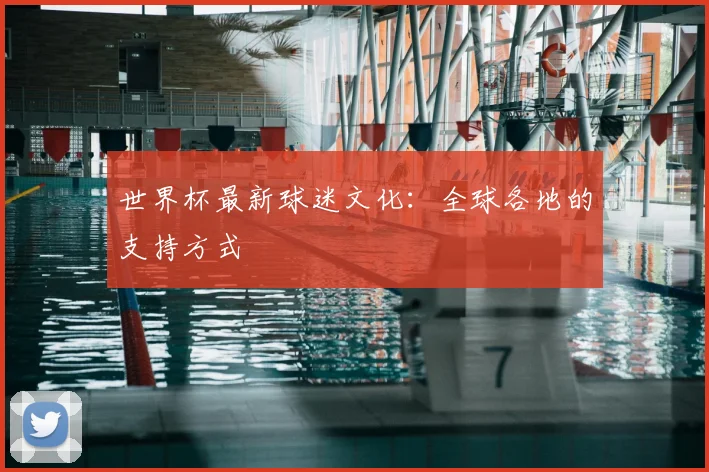 世界杯最新球迷文化：全球各地的支持方式