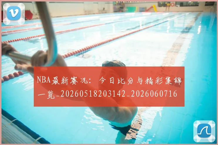 NBA最新赛况：今日比分与精彩集锦一览_20260518203142_20260607160320
