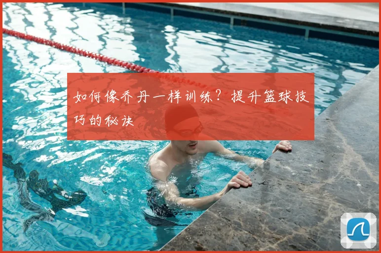如何像乔丹一样训练？提升篮球技巧的秘诀