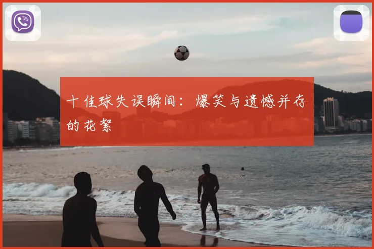 十佳球失误瞬间：爆笑与遗憾并存的花絮