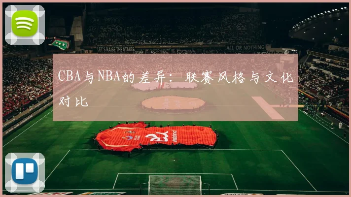CBA与NBA的差异：联赛风格与文化对比