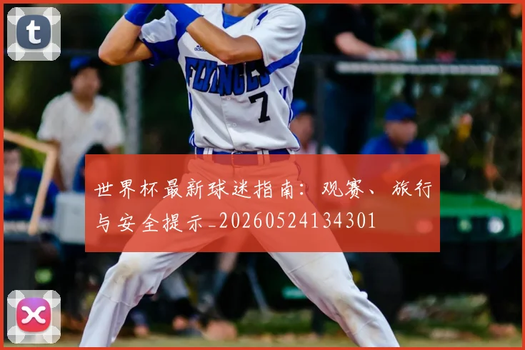 世界杯最新球迷指南：观赛、旅行与安全提示_20260524134301