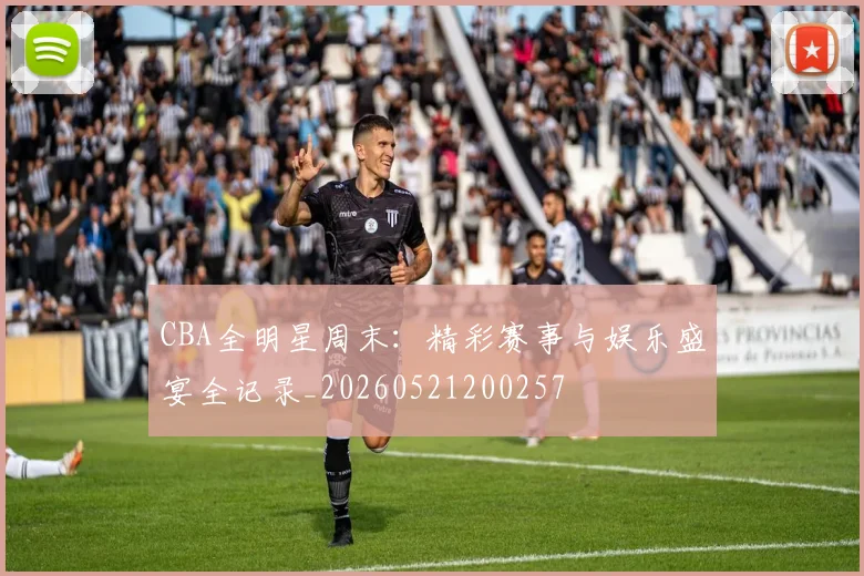 CBA全明星周末：精彩赛事与娱乐盛宴全记录_20260521200257