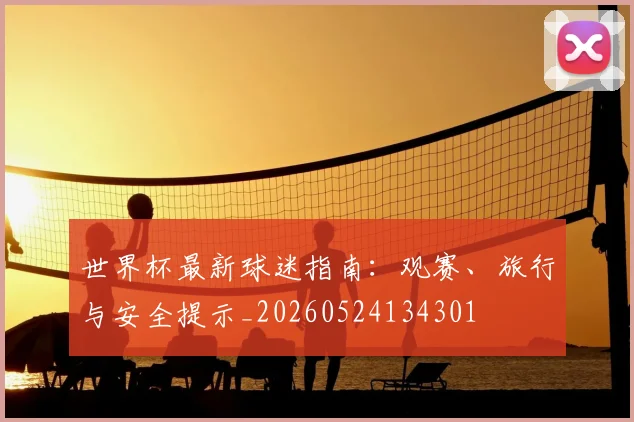 世界杯最新球迷指南：观赛、旅行与安全提示_20260524134301