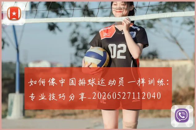 如何像中国排球运动员一样训练：专业技巧分享_20260527112040