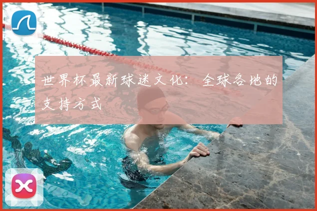 世界杯最新球迷文化：全球各地的支持方式