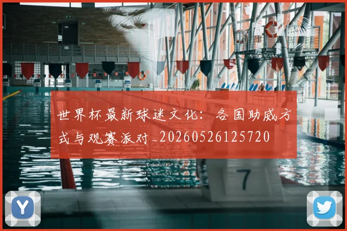 世界杯最新球迷文化：各国助威方式与观赛派对_20260526125720