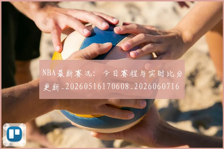 NBA最新赛况：今日赛程与实时比分更新_20260516170608_20260607160322