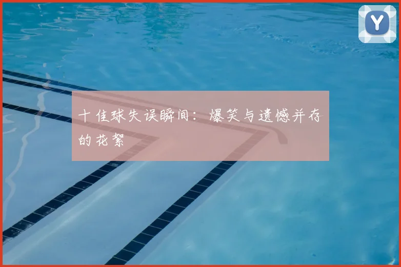 十佳球失误瞬间：爆笑与遗憾并存的花絮